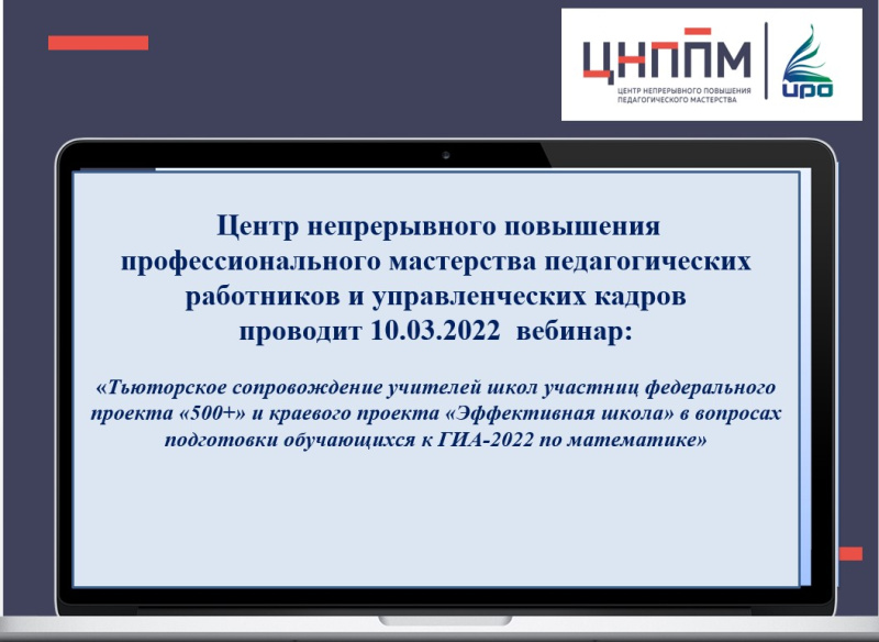 10.03.2022  вебинар «Тьюторское сопровождение учителей школ-участниц федерального проекта «500+» и краевого проекта «Эффективная школа» в вопросах подготовки обучающихся к ГИА–2022 по математике»